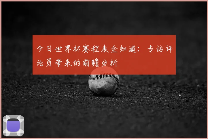 今日世界杯赛程表全知道：专访评论员带来的前瞻分析