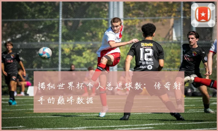 揭秘世界杯个人总进球数：传奇射手的巅峰数据