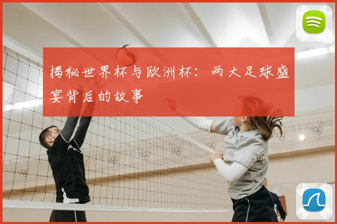 揭秘世界杯与欧洲杯：两大足球盛宴背后的故事