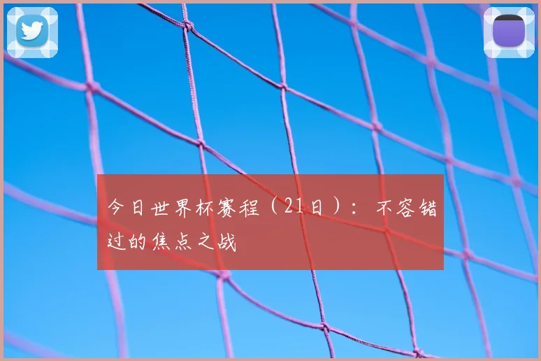 今日世界杯赛程（21日）：不容错过的焦点之战