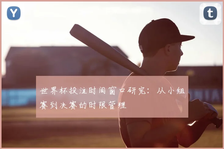 世界杯投注时间窗口研究：从小组赛到决赛的时限管理