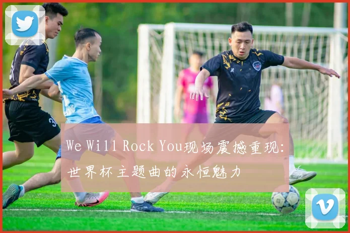 We Will Rock You现场震撼重现：世界杯主题曲的永恒魅力