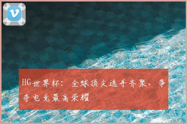 HG世界杯:全球顶尖选手齐聚,争夺电竞最高荣耀