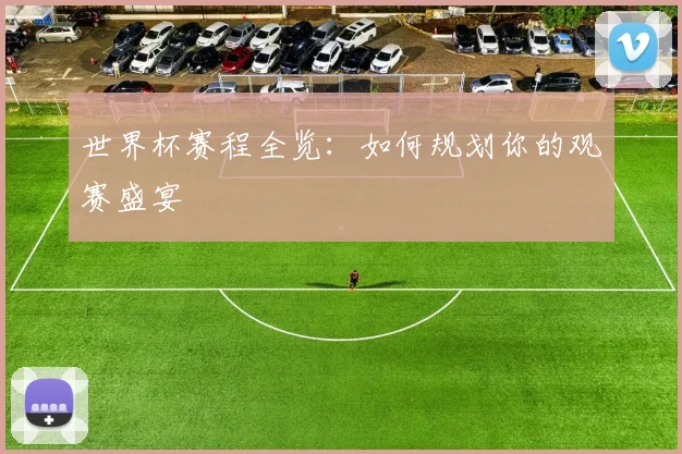 世界杯赛程全览:如何规划你的观赛盛宴