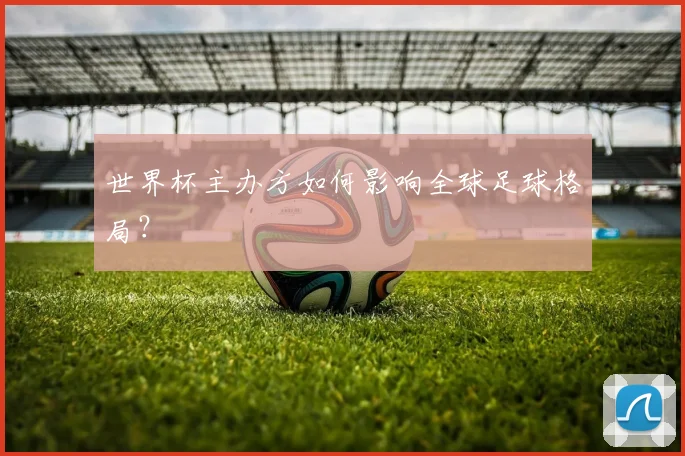 世界杯主办方如何影响全球足球格局？