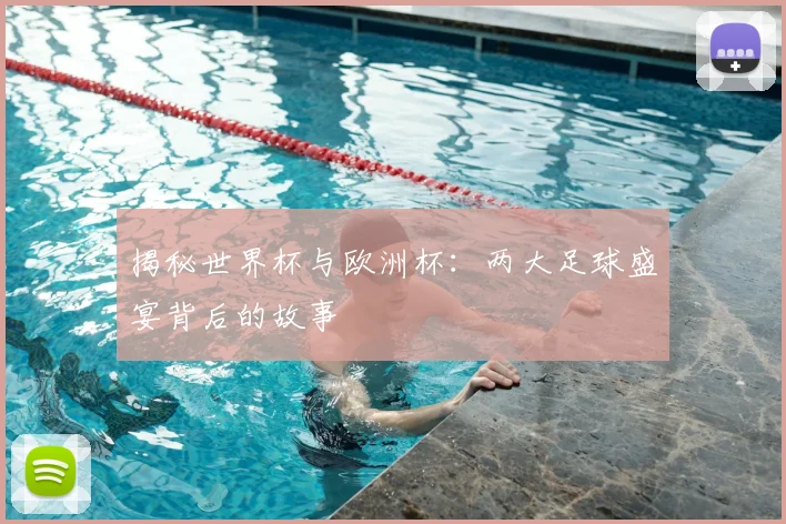 揭秘世界杯与欧洲杯：两大足球盛宴背后的故事