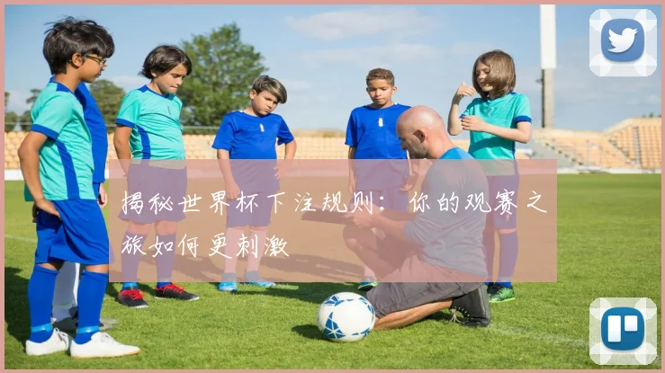 揭秘世界杯下注规则：你的观赛之旅如何更刺激