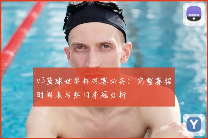 v3篮球世界杯观赛必备：完整赛程时间表与热门夺冠分析