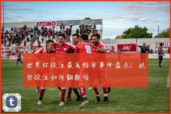 世界杯投注最高赔率事件盘点:这些投注如何翻数倍