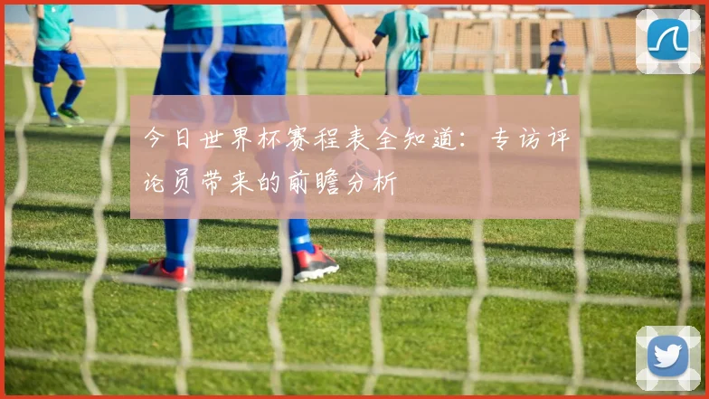 今日世界杯赛程表全知道：专访评论员带来的前瞻分析