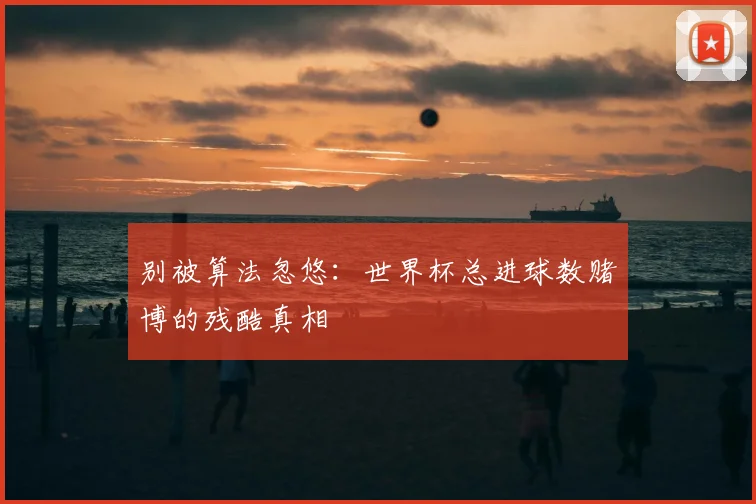 别被算法忽悠：世界杯总进球数赌博的残酷真相