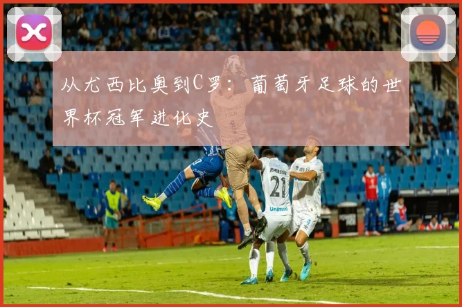 从尤西比奥到C罗：葡萄牙足球的世界杯冠军进化史