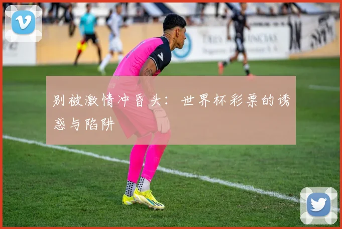 别被激情冲昏头：世界杯彩票的诱惑与陷阱