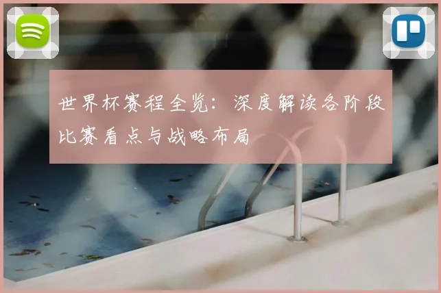 世界杯赛程全览:深度解读各阶段比赛看点与战略布局