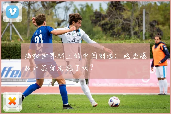揭秘世界杯上的中国制造：这些爆款产品你发现了吗？