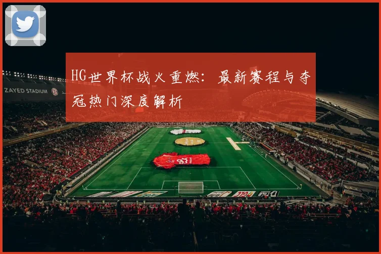HG世界杯战火重燃：最新赛程与夺冠热门深度解析