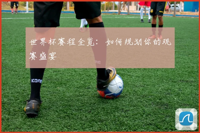 世界杯赛程全览:如何规划你的观赛盛宴