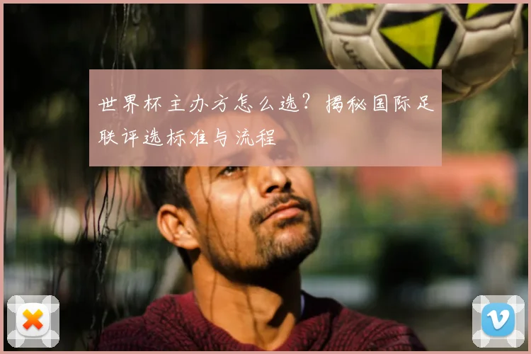 世界杯主办方怎么选？揭秘国际足联评选标准与流程