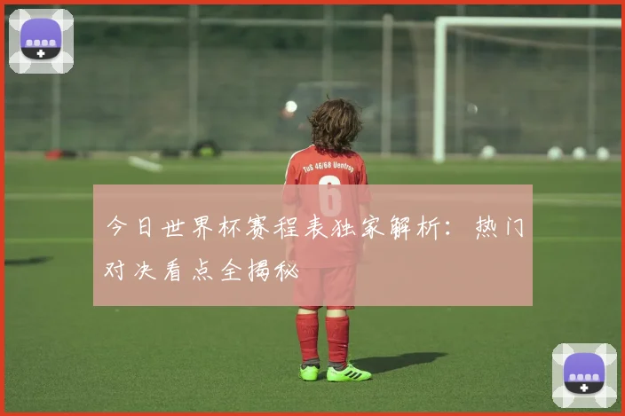 今日世界杯赛程表独家解析:热门对决看点全揭秘