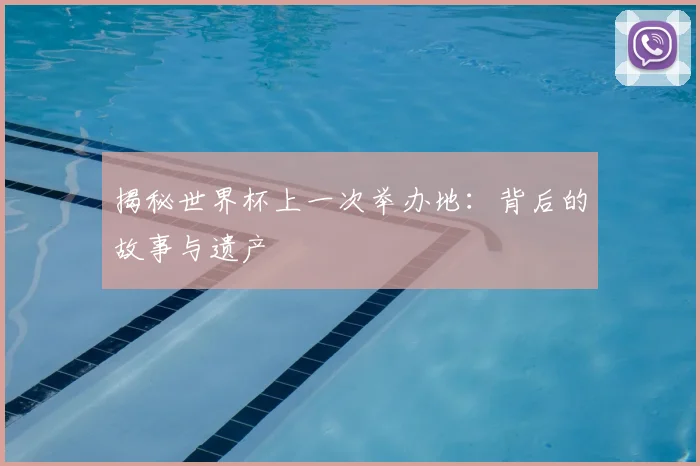 揭秘世界杯上一次举办地：背后的故事与遗产