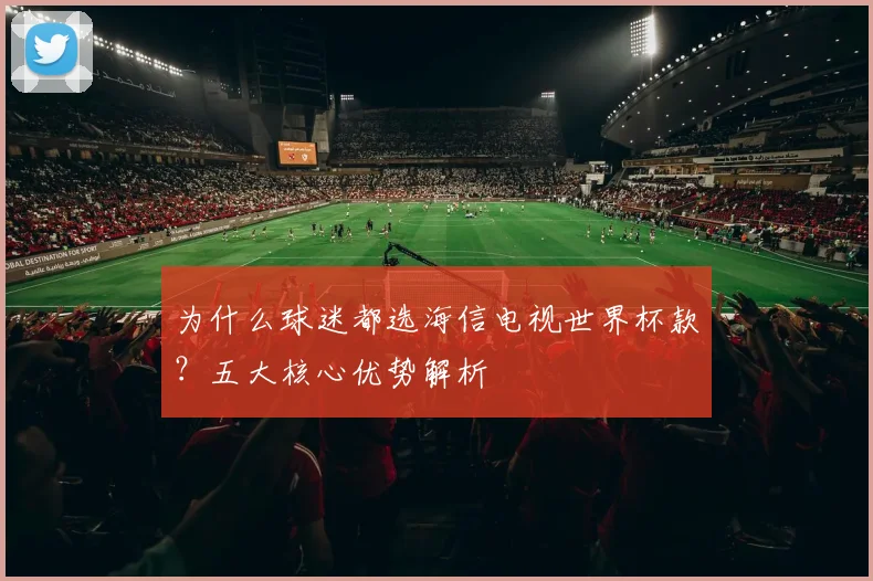 为什么球迷都选海信电视世界杯款？五大核心优势解析