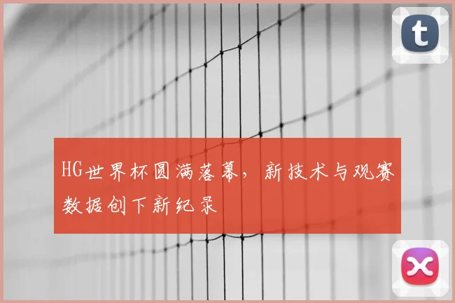 HG世界杯圆满落幕，新技术与观赛数据创下新纪录