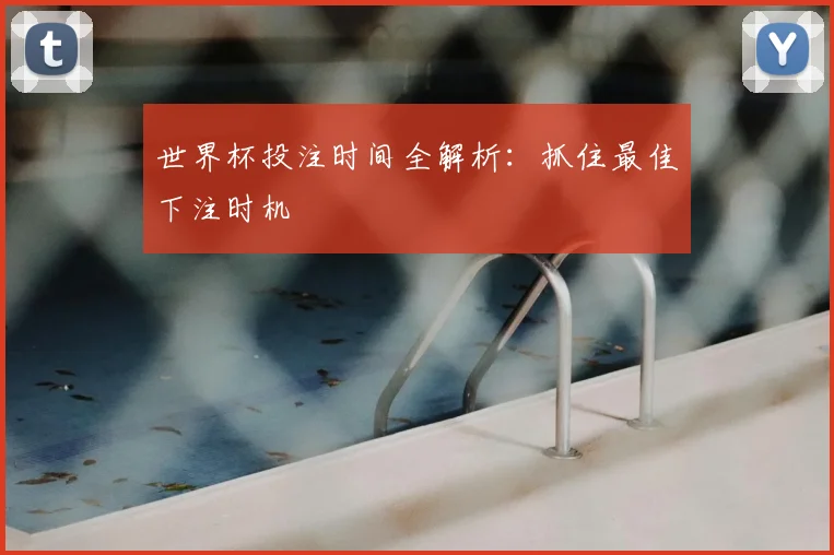 世界杯投注时间全解析:抓住最佳下注时机