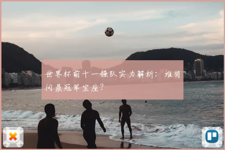 世界杯前十一强队实力解析:谁将问鼎冠军宝座?