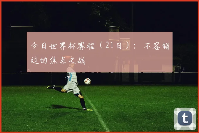今日世界杯赛程（21日）：不容错过的焦点之战
