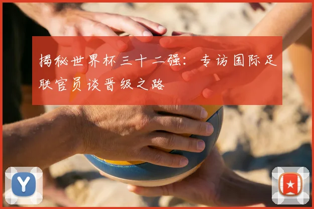 揭秘世界杯三十二强：专访国际足联官员谈晋级之路