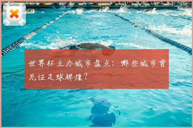 世界杯主办城市盘点:哪些城市曾见证足球辉煌?