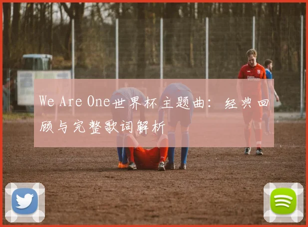 We Are One世界杯主题曲：经典回顾与完整歌词解析