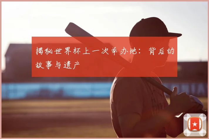 揭秘世界杯上一次举办地：背后的故事与遗产