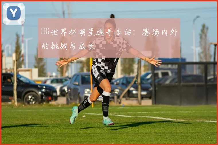 HG世界杯明星选手专访：赛场内外的挑战与成长