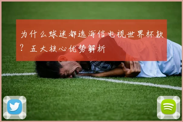 为什么球迷都选海信电视世界杯款？五大核心优势解析