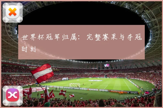 世界杯冠军归属:完整赛果与夺冠时刻