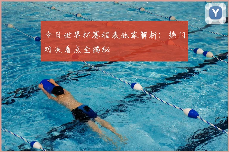 今日世界杯赛程表独家解析:热门对决看点全揭秘