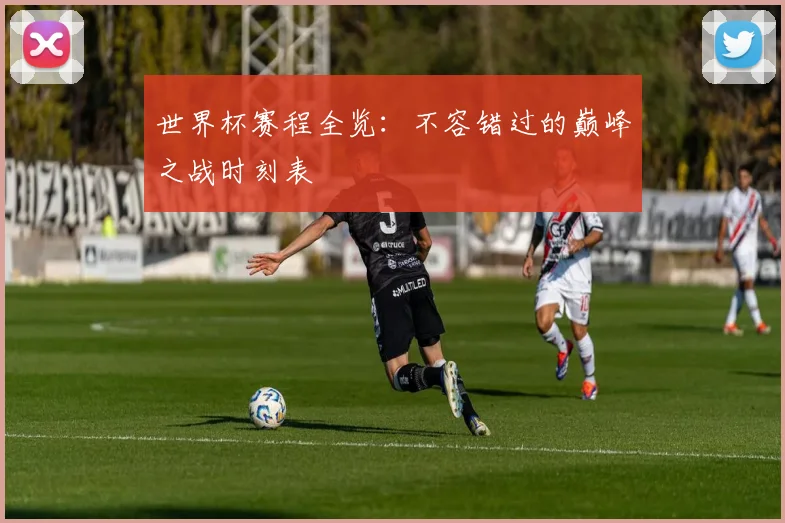 世界杯赛程全览：不容错过的巅峰之战时刻表
