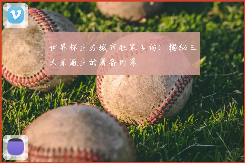 世界杯主办城市独家专访:揭秘三大东道主的筹备内幕