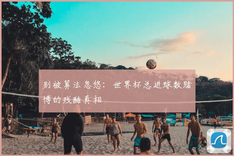 别被算法忽悠：世界杯总进球数赌博的残酷真相