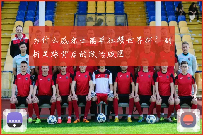 为什么威尔士能单独踢世界杯？剖析足球背后的政治版图