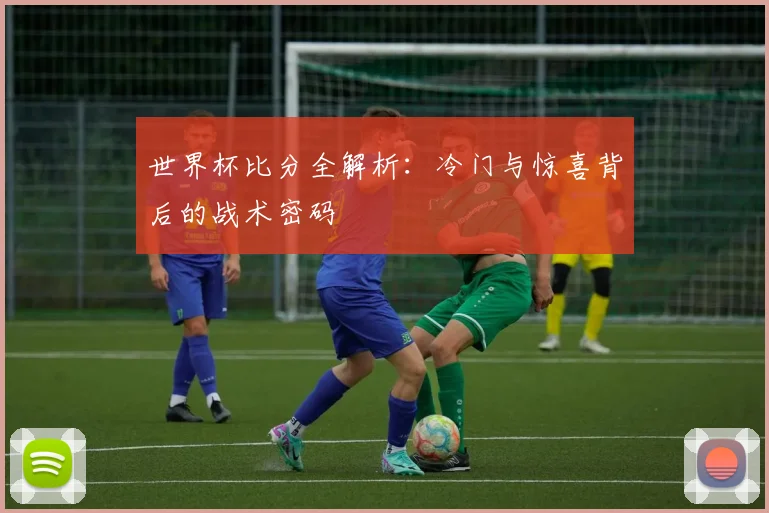 世界杯比分全解析：冷门与惊喜背后的战术密码