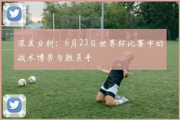 深度分析：6月23日世界杯比赛中的战术博弈与胜负手