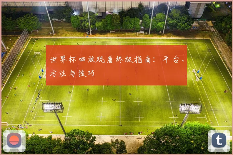 世界杯回放观看终极指南：平台、方法与技巧